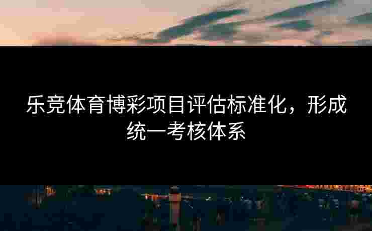 乐竞体育博彩项目评估标准化，形成统一考核体系