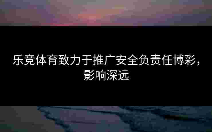 乐竞体育致力于推广安全负责任博彩，影响深远
