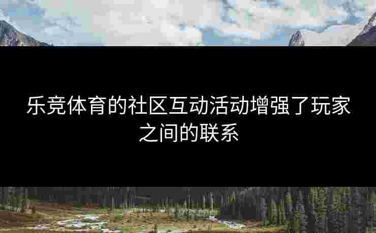 乐竞体育的社区互动活动增强了玩家之间的联系