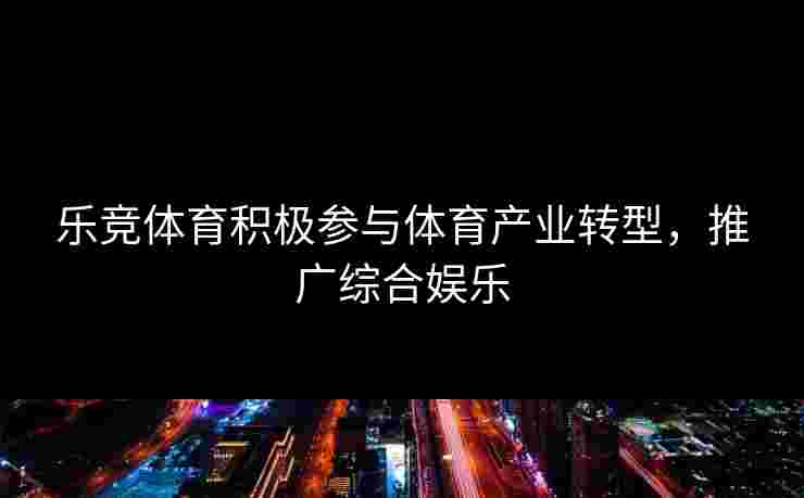 乐竞体育积极参与体育产业转型，推广综合娱乐