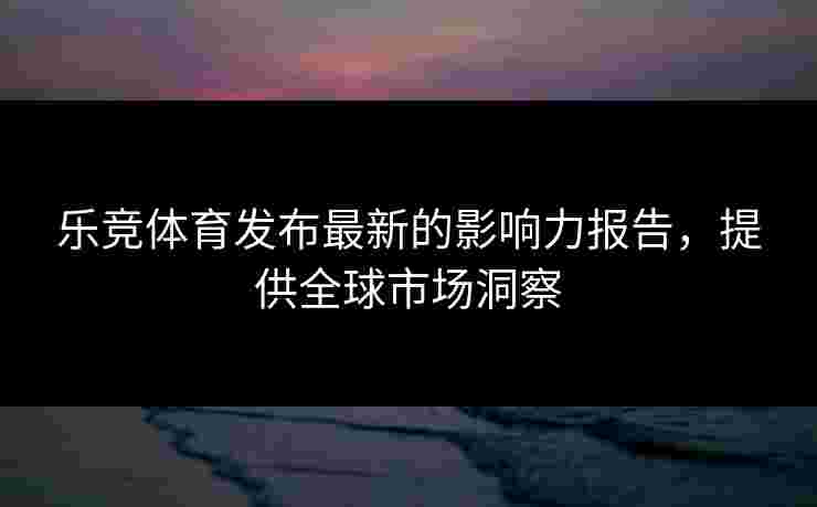 乐竞体育发布最新的影响力报告，提供全球市场洞察