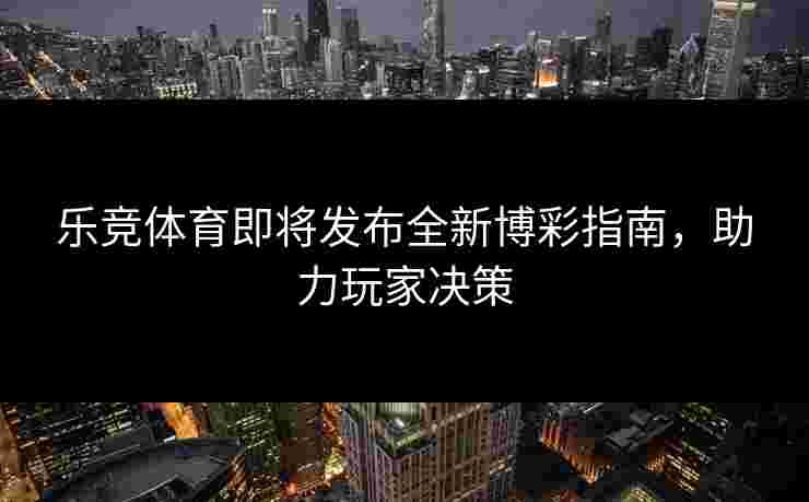 乐竞体育即将发布全新博彩指南，助力玩家决策