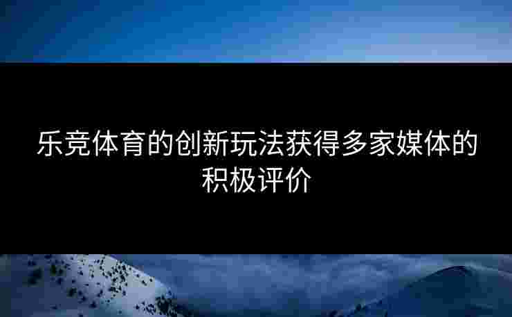 乐竞体育的创新玩法获得多家媒体的积极评价