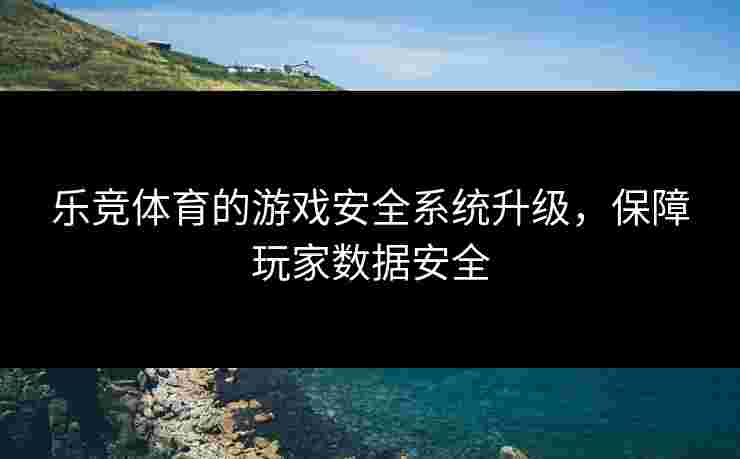 乐竞体育的游戏安全系统升级，保障玩家数据安全