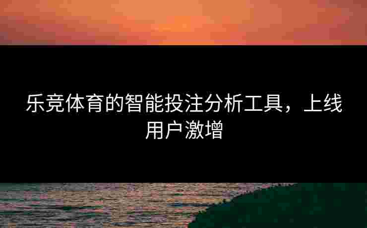 乐竞体育的智能投注分析工具，上线用户激增