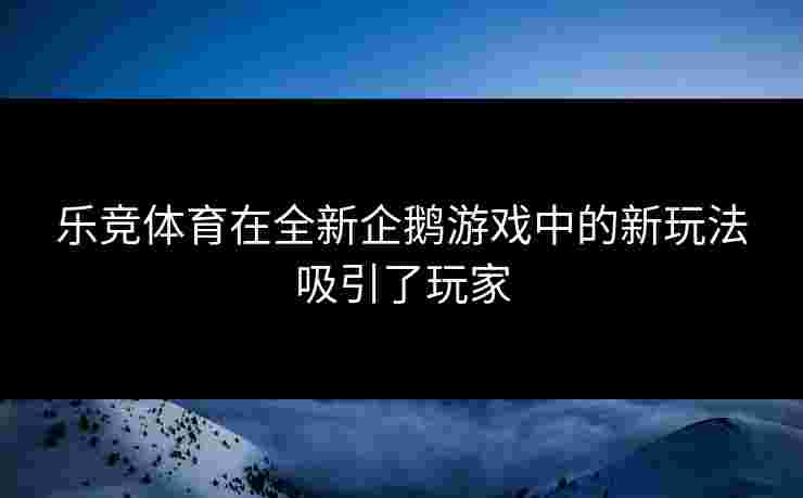 乐竞体育在全新企鹅游戏中的新玩法吸引了玩家