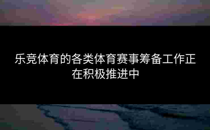 乐竞体育的各类体育赛事筹备工作正在积极推进中