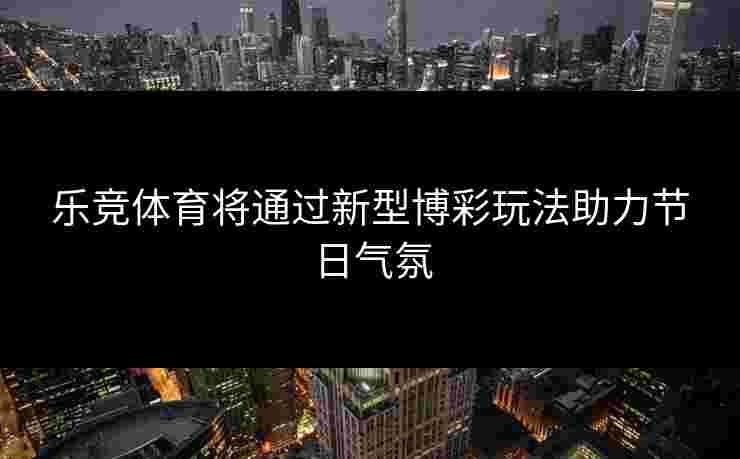 乐竞体育将通过新型博彩玩法助力节日气氛