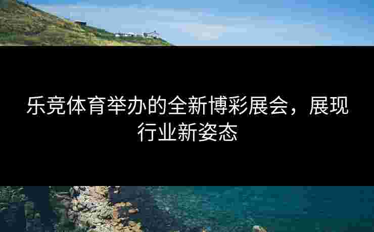 乐竞体育举办的全新博彩展会，展现行业新姿态
