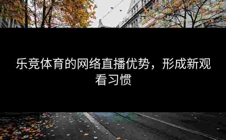 乐竞体育的网络直播优势，形成新观看习惯