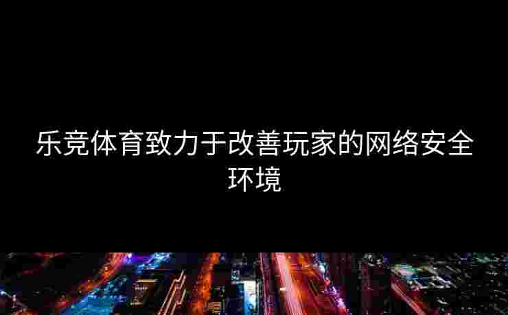 乐竞体育致力于改善玩家的网络安全环境