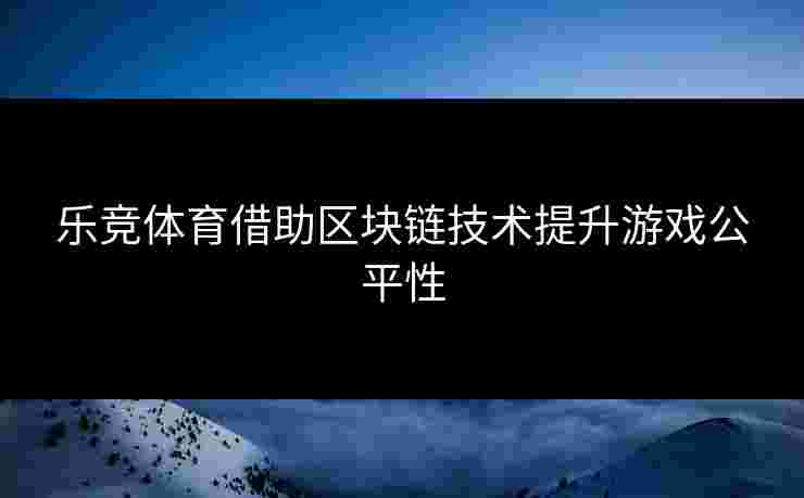 乐竞体育借助区块链技术提升游戏公平性