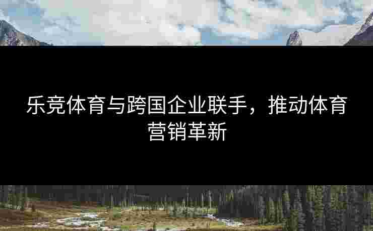 乐竞体育与跨国企业联手，推动体育营销革新