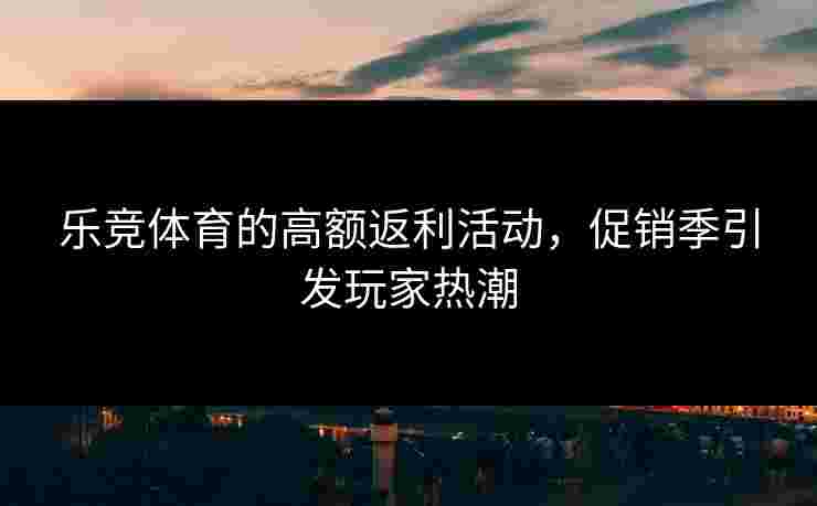 乐竞体育的高额返利活动，促销季引发玩家热潮