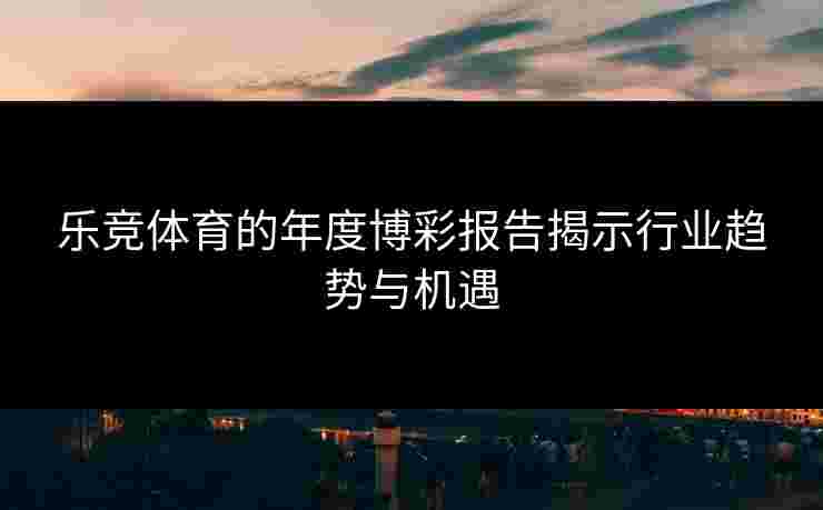 乐竞体育的年度博彩报告揭示行业趋势与机遇