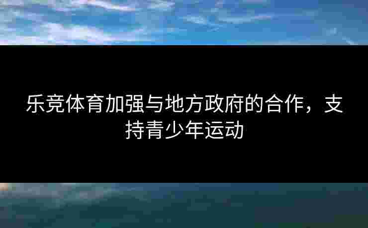 乐竞体育加强与地方政府的合作，支持青少年运动