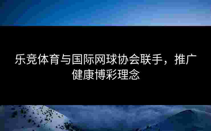 乐竞体育与国际网球协会联手，推广健康博彩理念