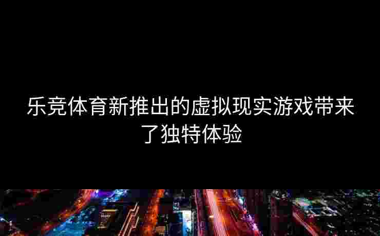 乐竞体育新推出的虚拟现实游戏带来了独特体验