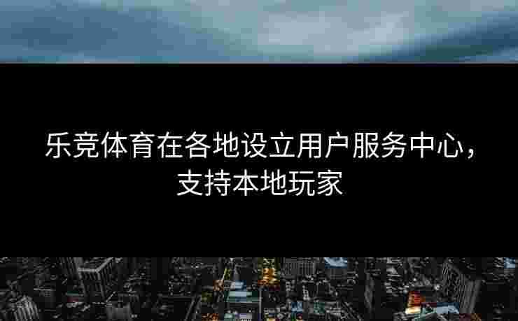 乐竞体育在各地设立用户服务中心，支持本地玩家