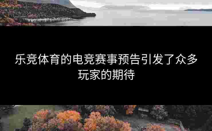 乐竞体育的电竞赛事预告引发了众多玩家的期待