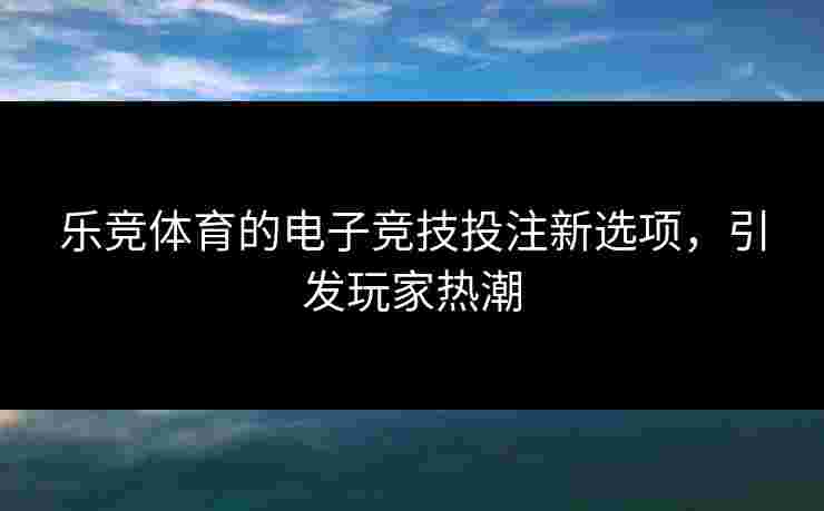 乐竞体育的电子竞技投注新选项，引发玩家热潮
