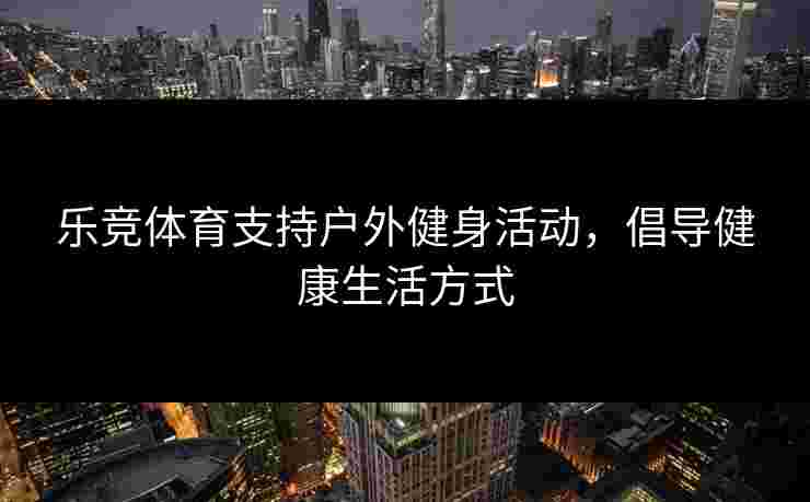 乐竞体育支持户外健身活动，倡导健康生活方式