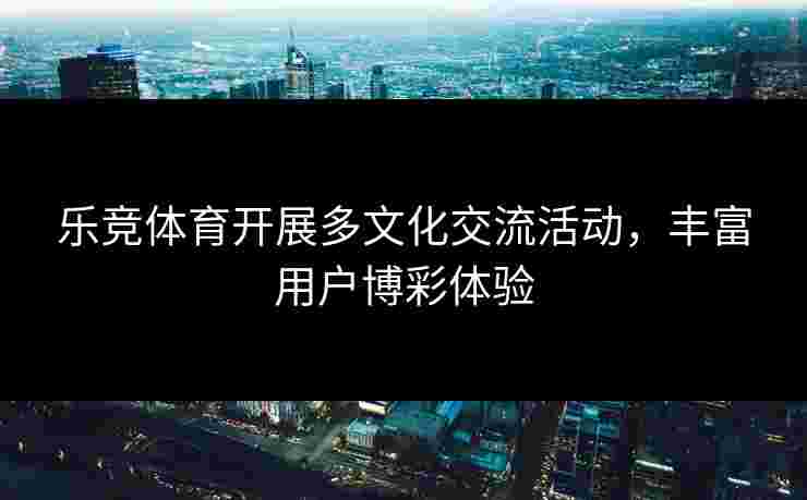乐竞体育开展多文化交流活动，丰富用户博彩体验