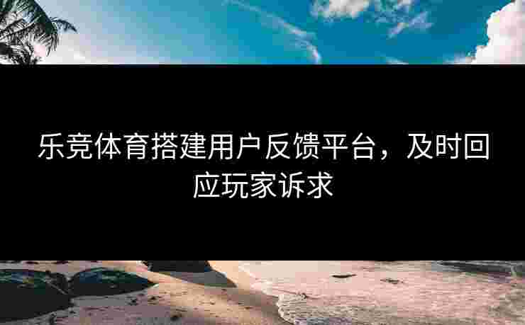 乐竞体育搭建用户反馈平台，及时回应玩家诉求