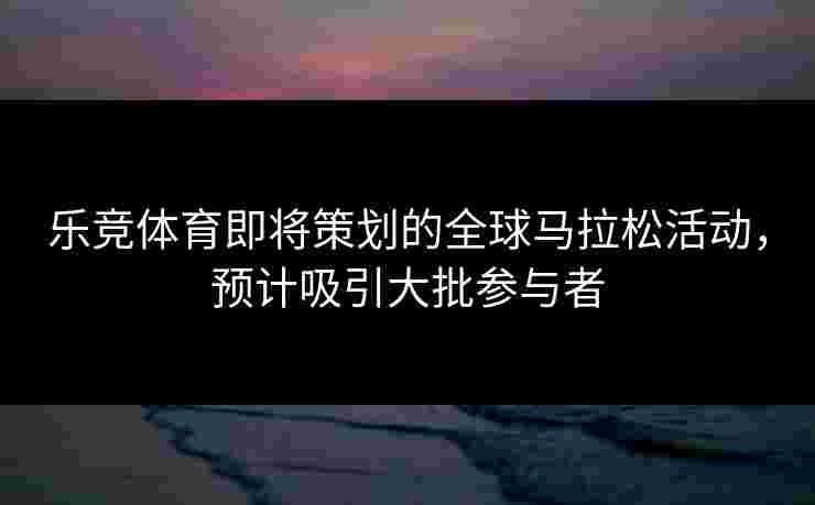 乐竞体育即将策划的全球马拉松活动，预计吸引大批参与者