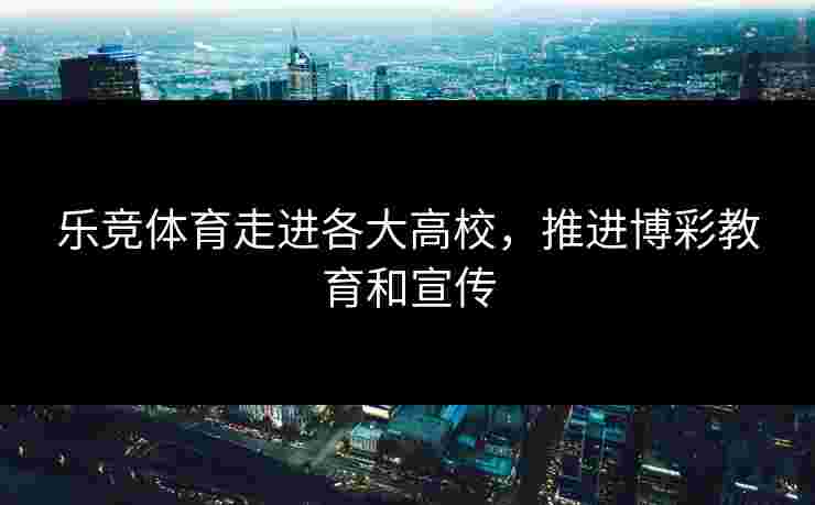 乐竞体育走进各大高校，推进博彩教育和宣传