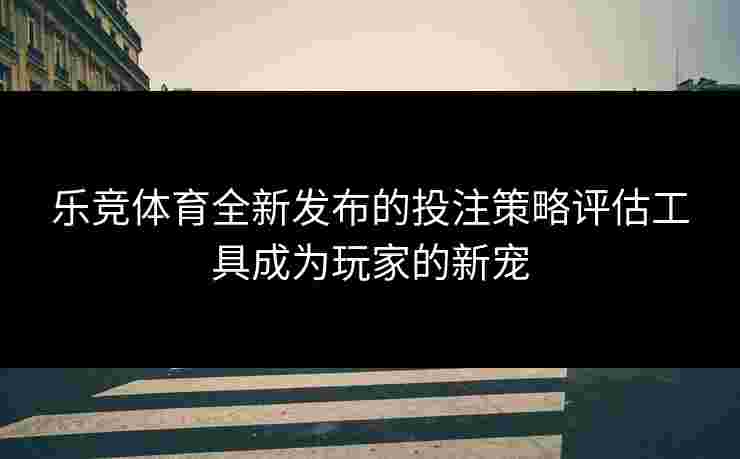 乐竞体育全新发布的投注策略评估工具成为玩家的新宠