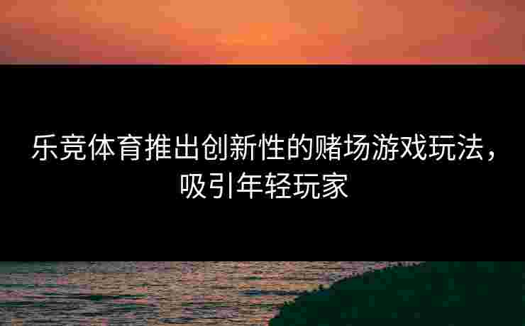 乐竞体育推出创新性的赌场游戏玩法，吸引年轻玩家