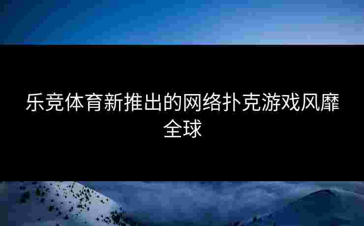 乐竞体育新推出的网络扑克游戏风靡全球