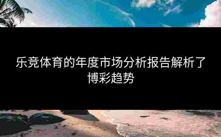 乐竞体育的年度市场分析报告解析了博彩趋势