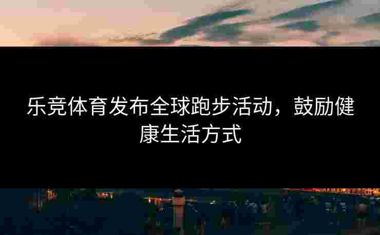 乐竞体育发布全球跑步活动，鼓励健康生活方式