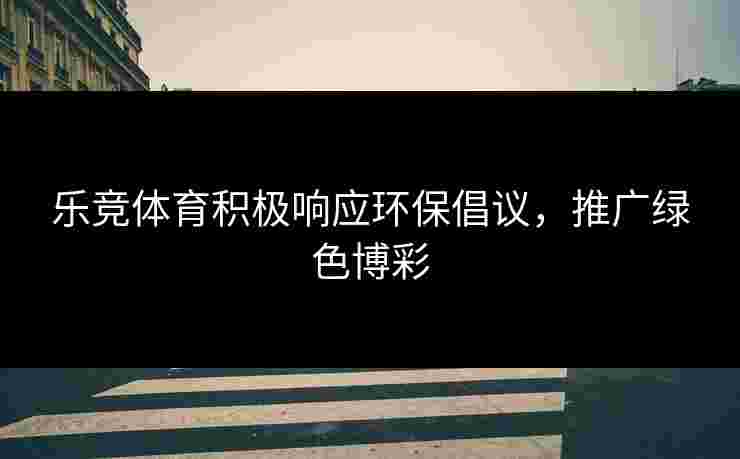 乐竞体育积极响应环保倡议，推广绿色博彩