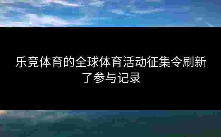 乐竞体育的全球体育活动征集令刷新了参与记录