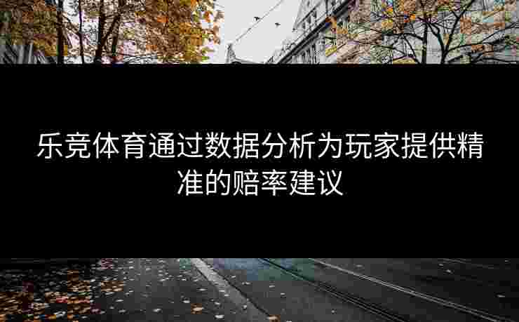 乐竞体育通过数据分析为玩家提供精准的赔率建议