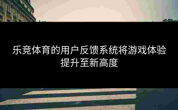 乐竞体育的用户反馈系统将游戏体验提升至新高度