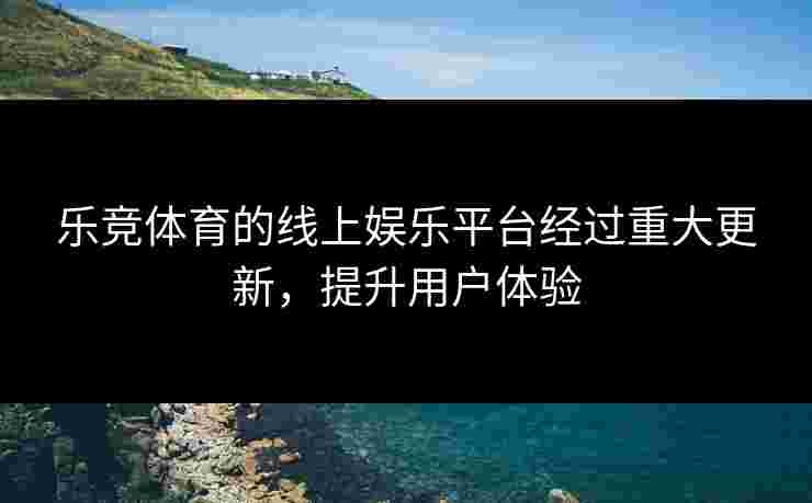 乐竞体育的线上娱乐平台经过重大更新，提升用户体验