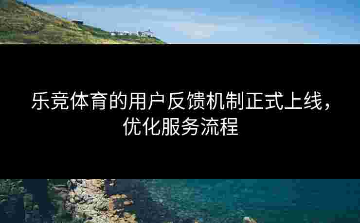 乐竞体育的用户反馈机制正式上线，优化服务流程