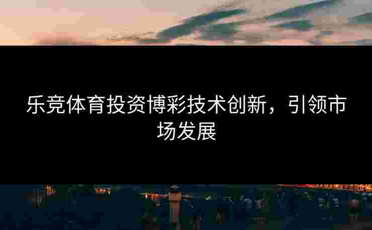 乐竞体育投资博彩技术创新，引领市场发展