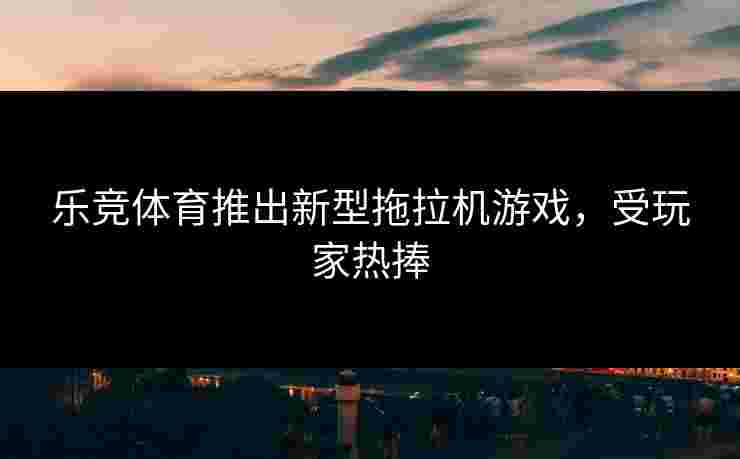 乐竞体育推出新型拖拉机游戏，受玩家热捧