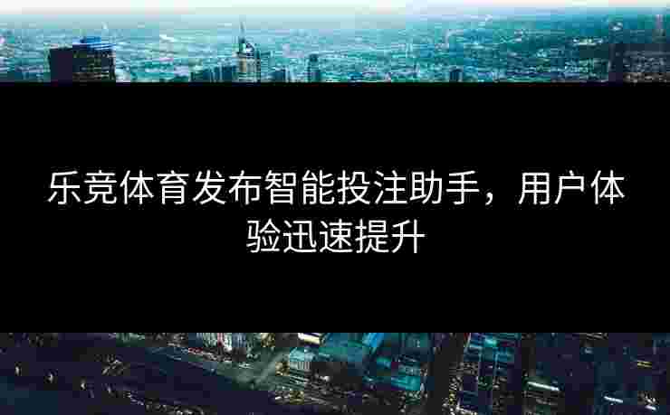 乐竞体育发布智能投注助手，用户体验迅速提升