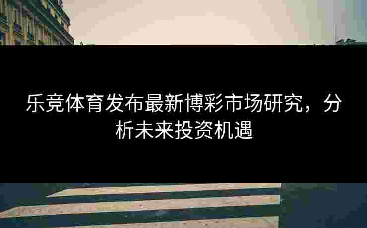 乐竞体育发布最新博彩市场研究，分析未来投资机遇