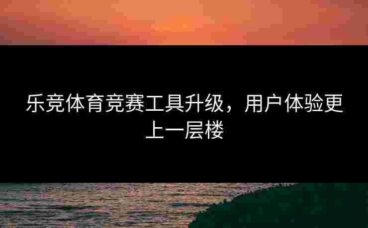 乐竞体育竞赛工具升级，用户体验更上一层楼