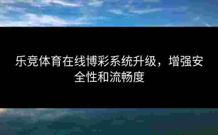乐竞体育在线博彩系统升级，增强安全性和流畅度