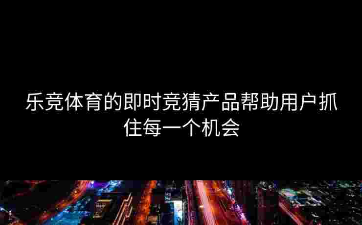 乐竞体育的即时竞猜产品帮助用户抓住每一个机会