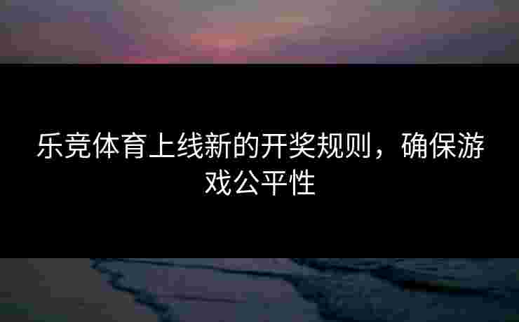 乐竞体育上线新的开奖规则，确保游戏公平性