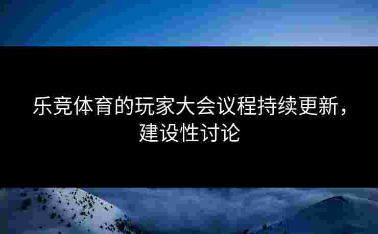 乐竞体育的玩家大会议程持续更新，建设性讨论